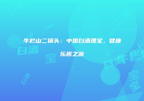 牛栏山二锅头：中国白酒瑰宝，健康乐趣之源