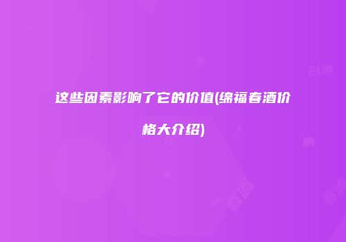 这些因素影响了它的价值(绵福春酒价格大介绍)