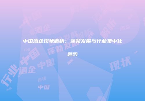 中国酒企现状解析：蓬勃发展与行业集中化趋势