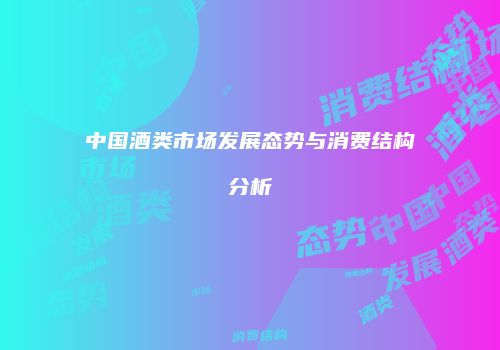 中国酒类市场发展态势与消费结构分析