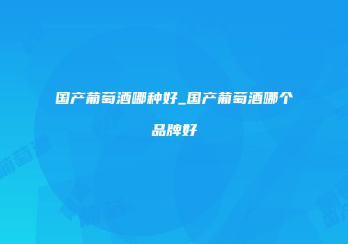 国产葡萄酒哪种好_国产葡萄酒哪个品牌好