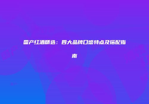 国产红酒精选：四大品牌口感特点及搭配指南