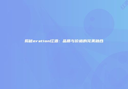 揭秘eration红酒：品质与价格的完美融合