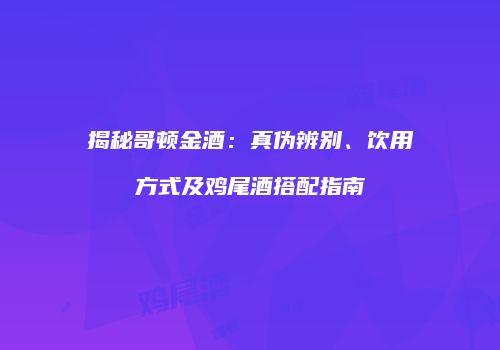 揭秘哥顿金酒：真伪辨别、饮用方式及鸡尾酒搭配指南