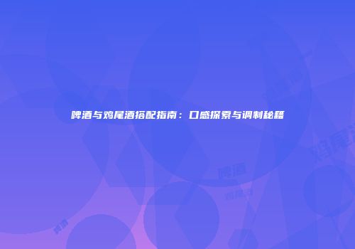 啤酒与鸡尾酒搭配指南：口感探索与调制秘籍