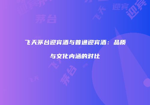 飞天茅台迎宾酒与普通迎宾酒：品质与文化内涵的对比