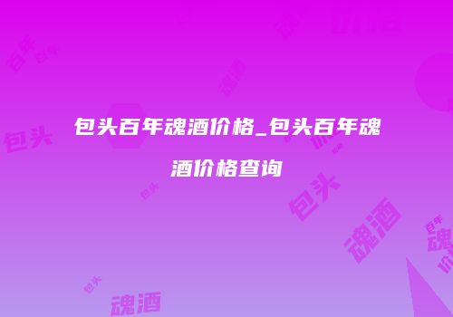 包头百年魂酒价格_包头百年魂酒价格查询