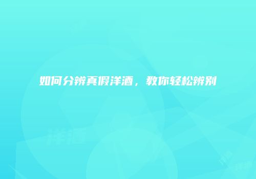 如何分辨真假洋酒，教你轻松辨别