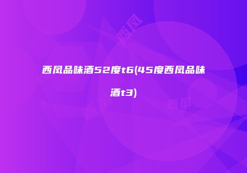 西凤品味酒52度t6(45度西凤品味酒t3)