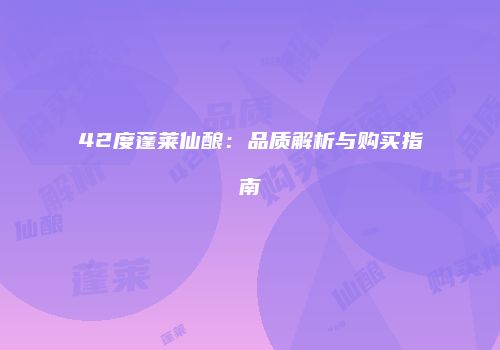 42度蓬莱仙酿：品质解析与购买指南