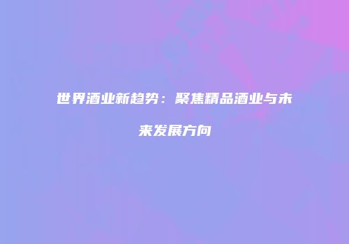 世界酒业新趋势：聚焦精品酒业与未来发展方向