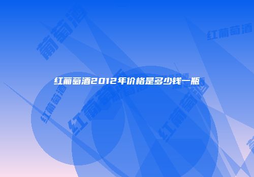 红葡萄酒2012年价格是多少钱一瓶