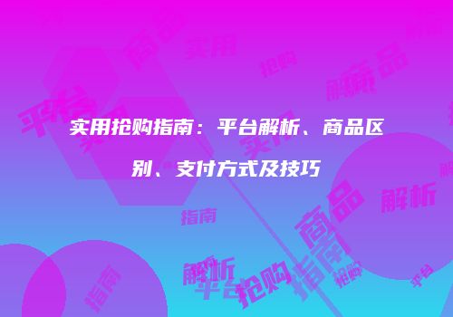 实用抢购指南：平台解析、商品区别、支付方式及技巧