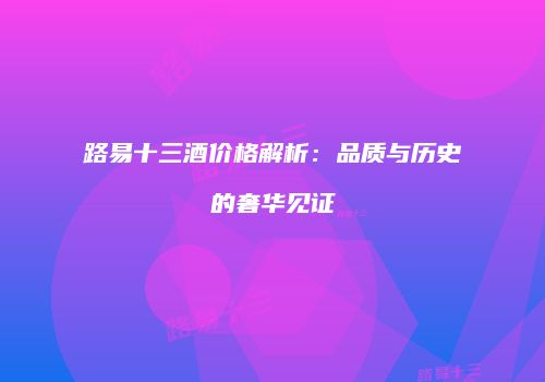 路易十三酒价格解析：品质与历史的奢华见证