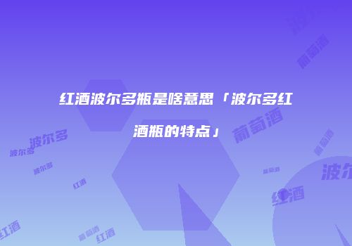 红酒波尔多瓶是啥意思「波尔多红酒瓶的特点」