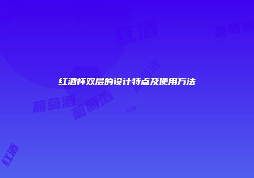 红酒杯双层的设计特点及使用方法