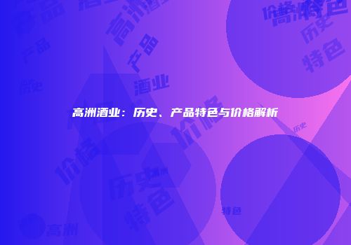 高洲酒业：历史、产品特色与价格解析