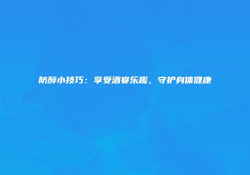 防醉小技巧：享受酒宴乐趣，守护身体健康