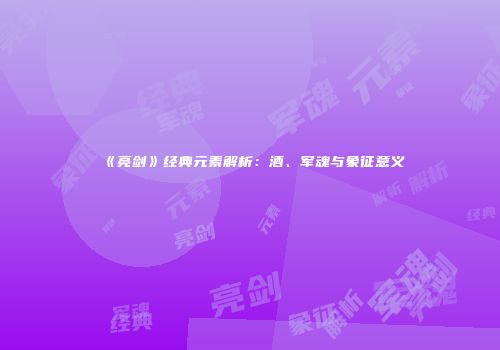 《亮剑》经典元素解析：酒、军魂与象征意义