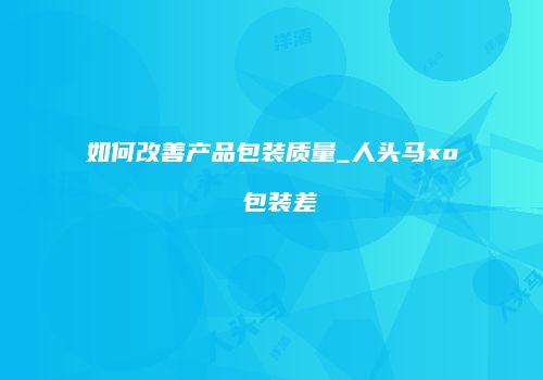 如何改善产品包装质量_人头马xo 包装差
