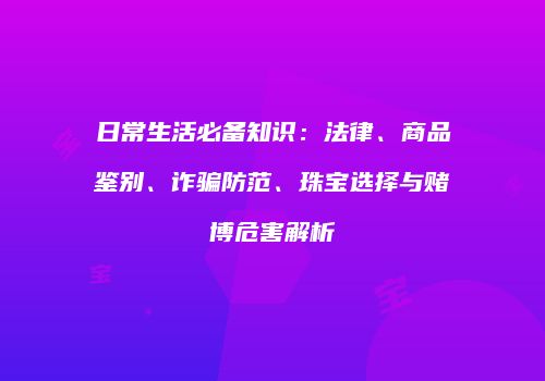 日常生活必备知识：法律、商品鉴别、诈骗防范、珠宝选择与赌博危害解析