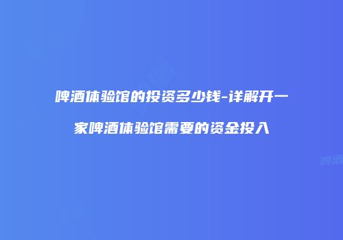 啤酒体验馆的投资多少钱-详解开一家啤酒体验馆需要的资金投入