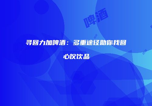 寻回力加啤酒：多重途径助你找回心仪饮品
