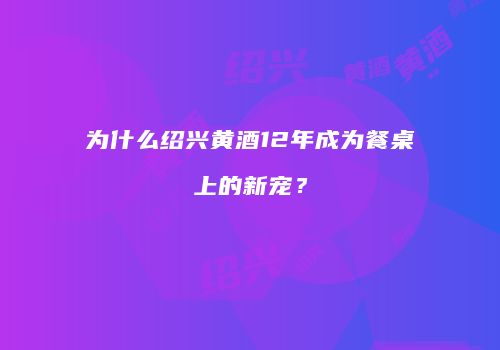 为什么绍兴黄酒12年成为餐桌上的新宠？