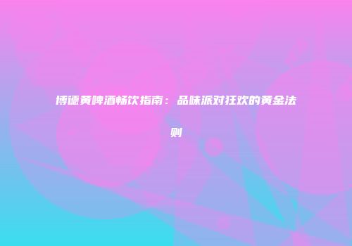 博德黄啤酒畅饮指南：品味派对狂欢的黄金法则
