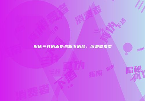 揭秘三井酒真伪与旗下酒品：消费者指南