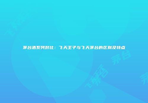 茅台酒系列对比：飞天王子与飞天茅台的区别及特点