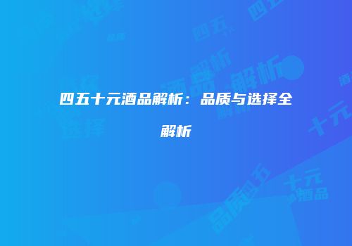 四五十元酒品解析：品质与选择全解析