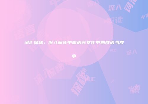 词汇探秘：深入解读中国语言文化中的成语与故事