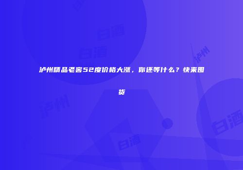 泸州精品老窖52度价格大涨，你还等什么？快来囤货