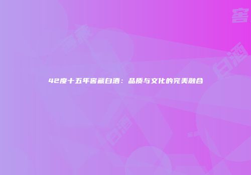 42度十五年窖藏白酒：品质与文化的完美融合