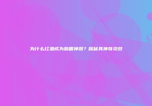 为什么红酒成为助眠神器？探秘其神奇功效