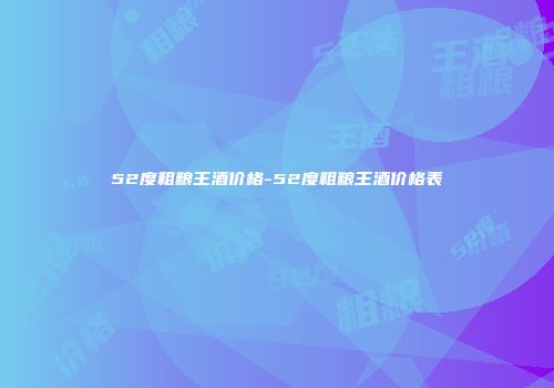 52度粗粮王酒价格-52度粗粮王酒价格表