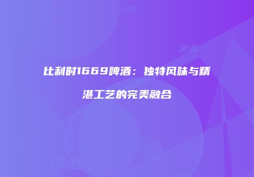 比利时1669啤酒：独特风味与精湛工艺的完美融合