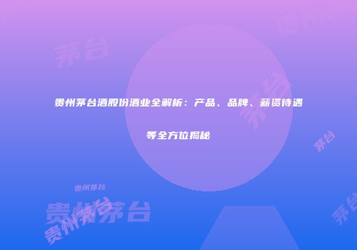 贵州茅台酒股份酒业全解析：产品、品牌、薪资待遇等全方位揭秘