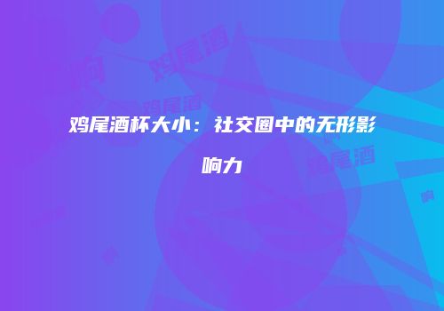 鸡尾酒杯大小：社交圈中的无形影响力