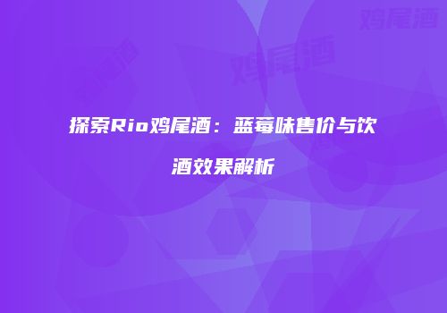 探索Rio鸡尾酒：蓝莓味售价与饮酒效果解析