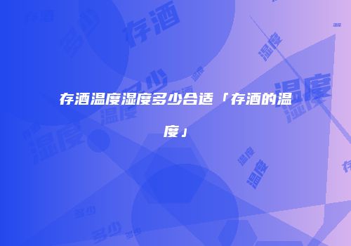 存酒温度湿度多少合适「存酒的温度」