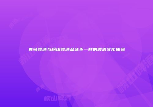 青岛啤酒与崂山啤酒品味不一样的啤酒文化体验