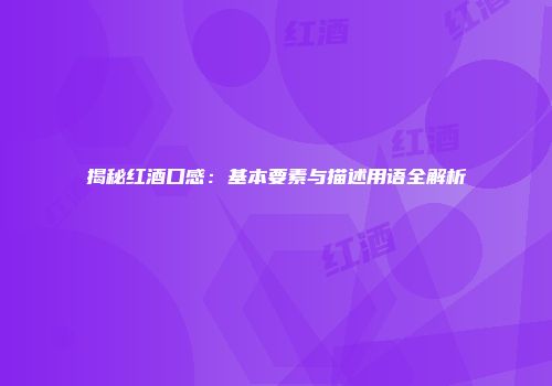 揭秘红酒口感：基本要素与描述用语全解析