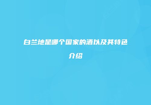 白兰地是哪个国家的酒以及其特色介绍