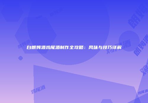 白朗姆酒鸡尾酒制作全攻略：风味与技巧详解
