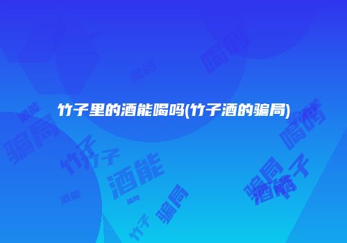 竹子里的酒能喝吗(竹子酒的骗局)