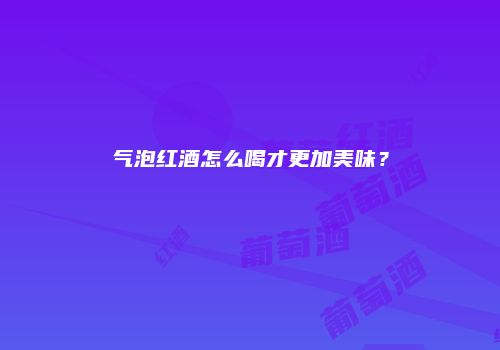 气泡红酒怎么喝才更加美味？