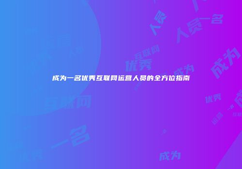 成为一名优秀互联网运营人员的全方位指南