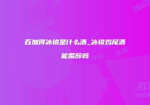 百加得冰锐是什么酒_冰锐鸡尾酒能喝醉吗